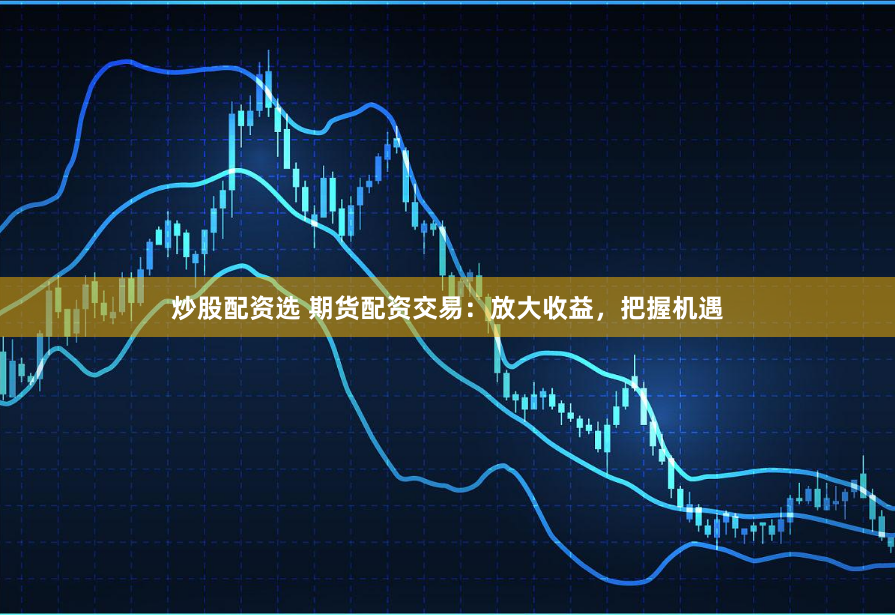 炒股配资选 期货配资交易：放大收益，把握机遇