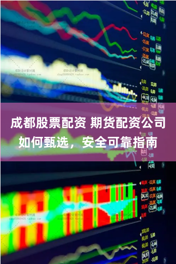 成都股票配资 期货配资公司如何甄选，安全可靠指南