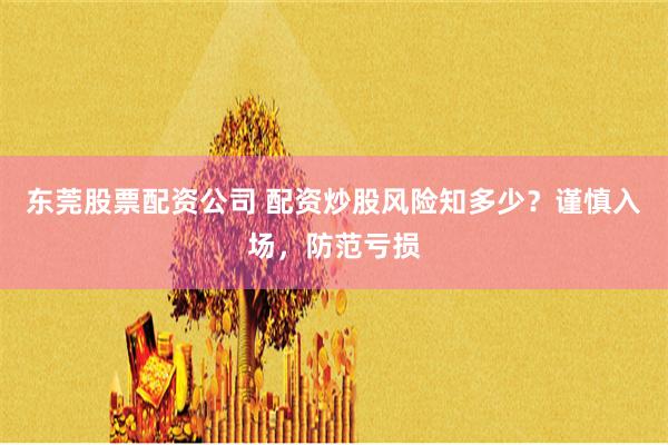 东莞股票配资公司 配资炒股风险知多少？谨慎入场，防范亏损