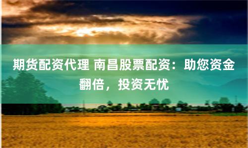 期货配资代理 南昌股票配资：助您资金翻倍，投资无忧