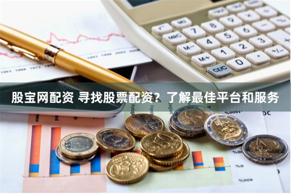 股宝网配资 寻找股票配资？了解最佳平台和服务