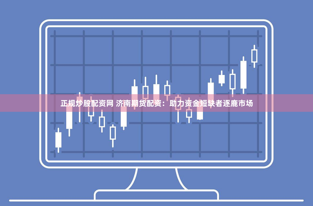 正规炒股配资网 济南期货配资：助力资金短缺者逐鹿市场