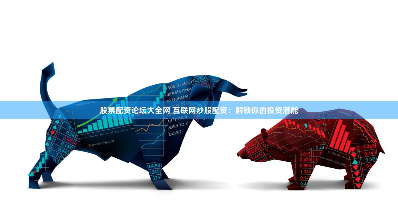 股票配资论坛大全网 互联网炒股配资：解锁你的投资潜能