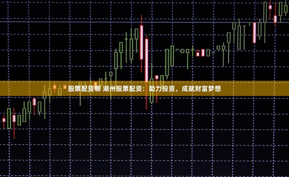 股票配资哪 湖州股票配资：助力投资，成就财富梦想