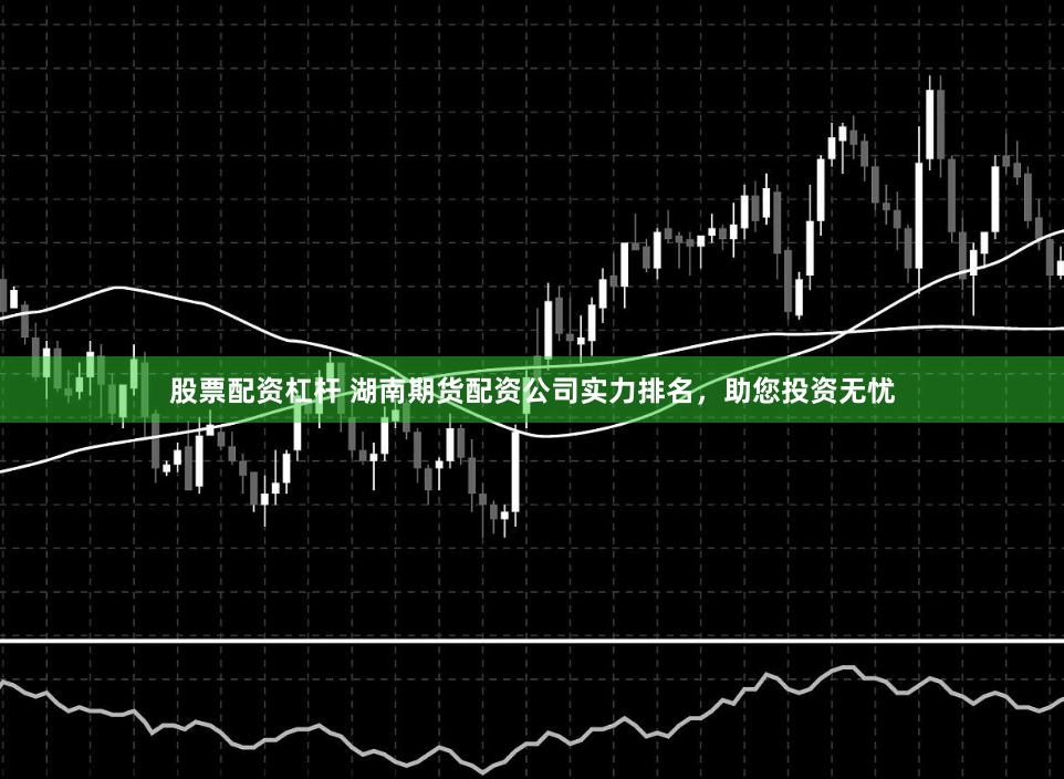 股票配资杠杆 湖南期货配资公司实力排名，助您投资无忧