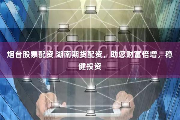 烟台股票配资 湖南期货配资，助您财富倍增，稳健投资