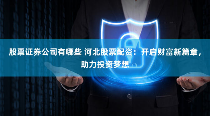股票证券公司有哪些 河北股票配资：开启财富新篇章，助力投资梦想