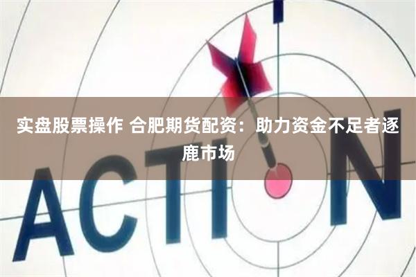 实盘股票操作 合肥期货配资：助力资金不足者逐鹿市场