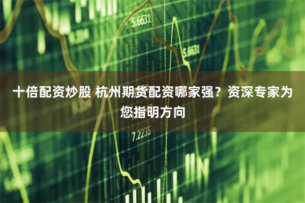 十倍配资炒股 杭州期货配资哪家强？资深专家为您指明方向