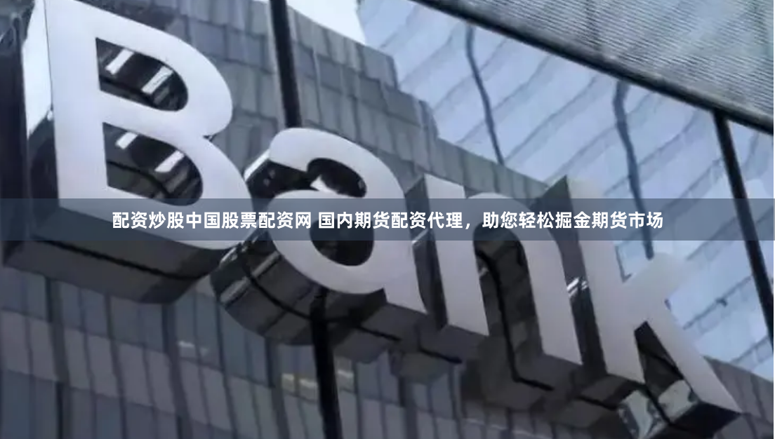 配资炒股中国股票配资网 国内期货配资代理，助您轻松掘金期货市场