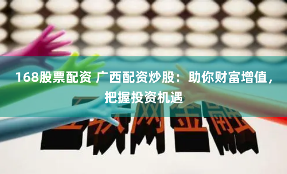 168股票配资 广西配资炒股：助你财富增值，把握投资机遇