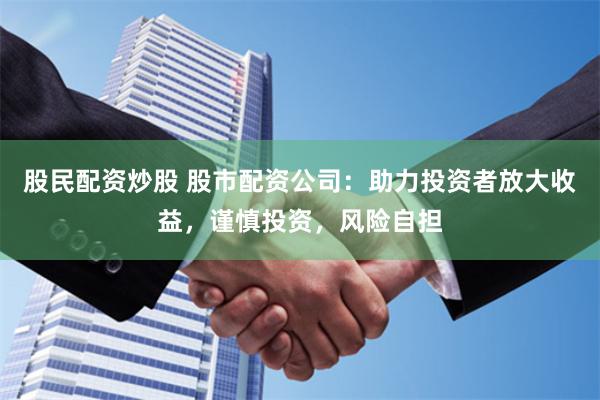 股民配资炒股 股市配资公司：助力投资者放大收益，谨慎投资，风险自担