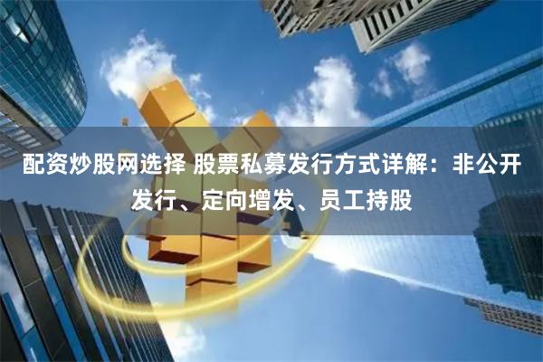 配资炒股网选择 股票私募发行方式详解：非公开发行、定向增发、员工持股