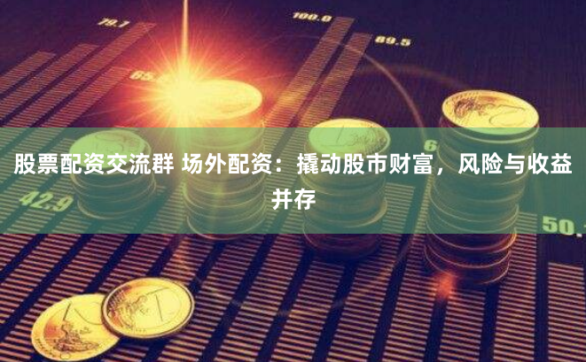 股票配资交流群 场外配资：撬动股市财富，风险与收益并存