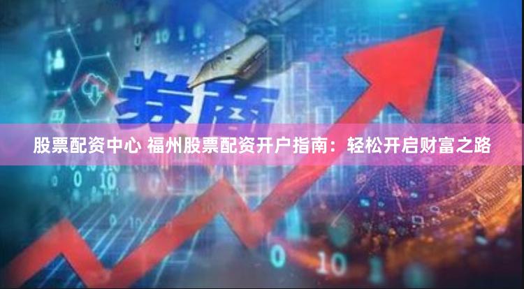股票配资中心 福州股票配资开户指南：轻松开启财富之路