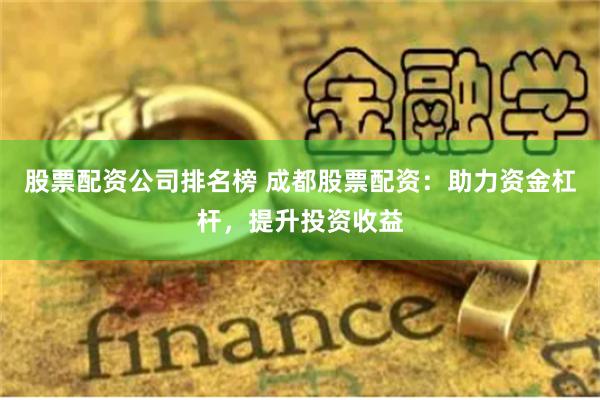 股票配资公司排名榜 成都股票配资：助力资金杠杆，提升投资收益