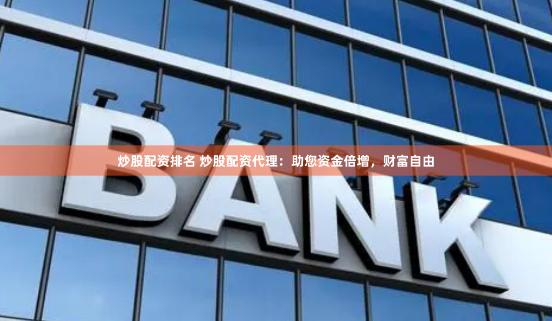 炒股配资排名 炒股配资代理：助您资金倍增，财富自由