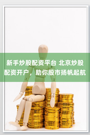 新手炒股配资平台 北京炒股配资开户，助你股市扬帆起航