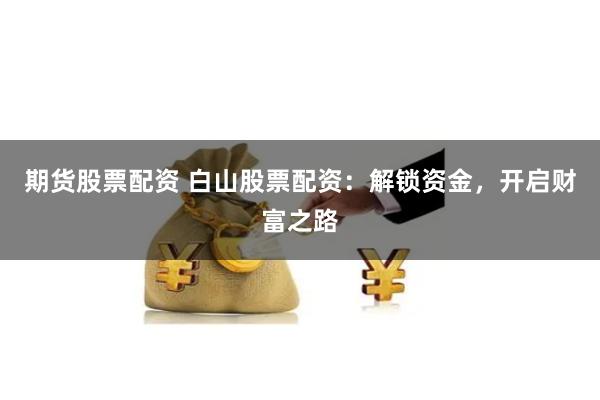 期货股票配资 白山股票配资：解锁资金，开启财富之路
