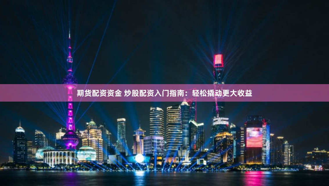 期货配资资金 炒股配资入门指南：轻松撬动更大收益