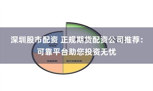 深圳股市配资 正规期货配资公司推荐：可靠平台助您投资无忧