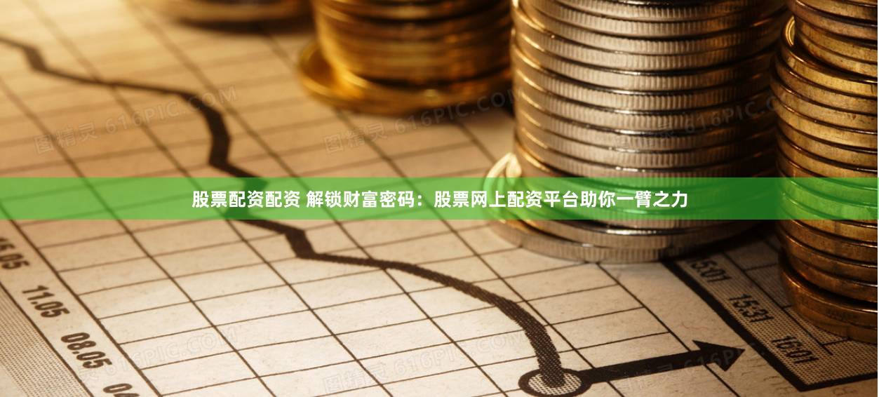 股票配资配资 解锁财富密码：股票网上配资平台助你一臂之力
