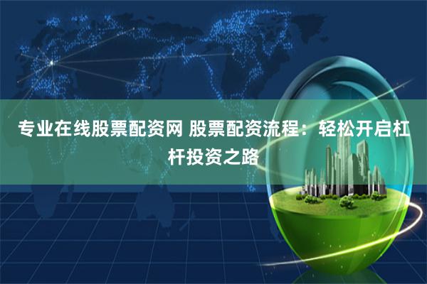 专业在线股票配资网 股票配资流程：轻松开启杠杆投资之路