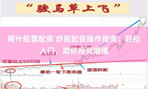 喀什股票配资 炒股配资操作指南：轻松入门，助你投资增值