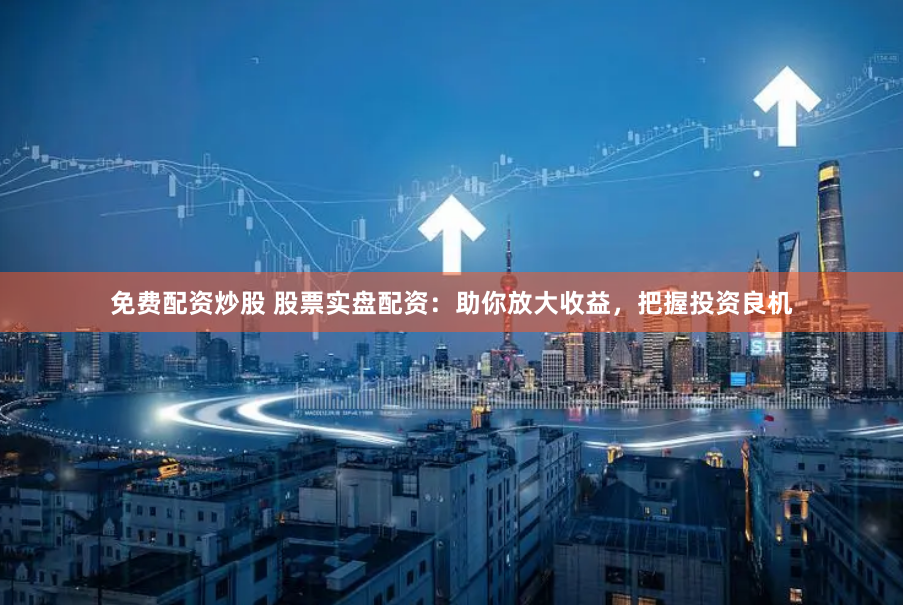 免费配资炒股 股票实盘配资：助你放大收益，把握投资良机