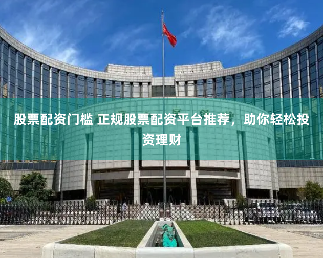 股票配资门槛 正规股票配资平台推荐，助你轻松投资理财