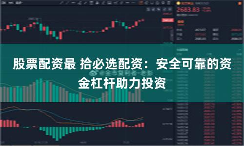 股票配资最 拾必选配资：安全可靠的资金杠杆助力投资
