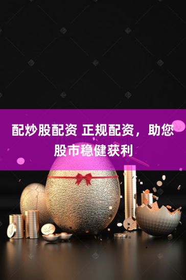 配炒股配资 正规配资，助您股市稳健获利
