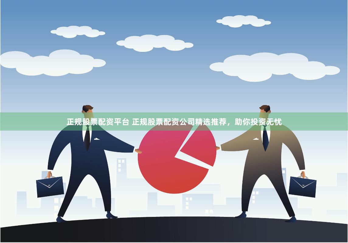 正规股票配资平台 正规股票配资公司精选推荐，助你投资无忧