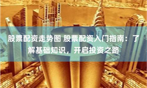 股票配资走势图 股票配资入门指南：了解基础知识，开启投资之路