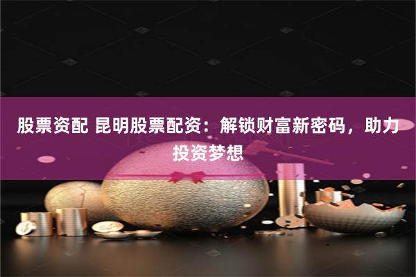 股票资配 昆明股票配资：解锁财富新密码，助力投资梦想