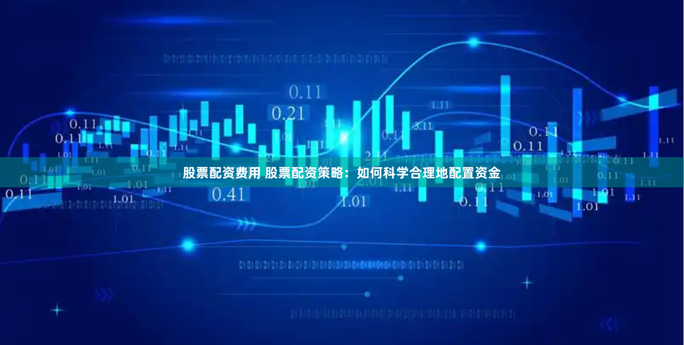 股票配资费用 股票配资策略：如何科学合理地配置资金
