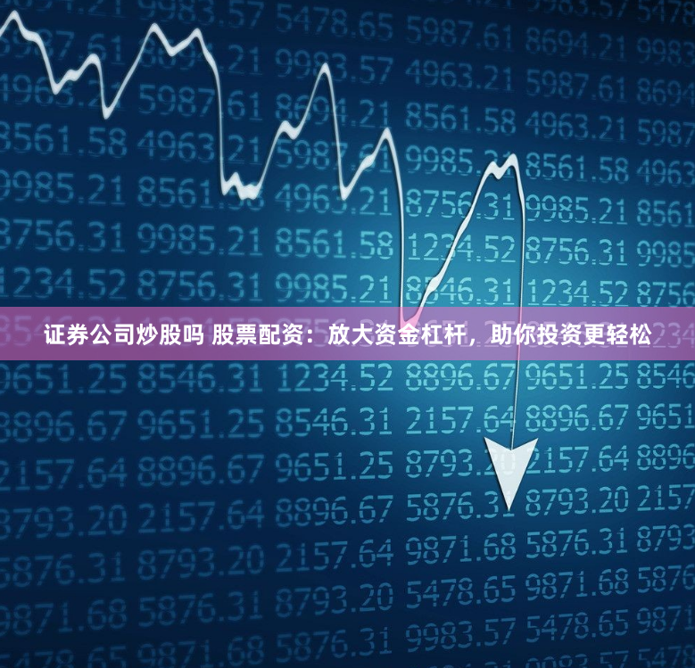 证券公司炒股吗 股票配资：放大资金杠杆，助你投资更轻松