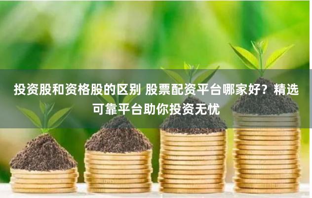 投资股和资格股的区别 股票配资平台哪家好？精选可靠平台助你投资无忧