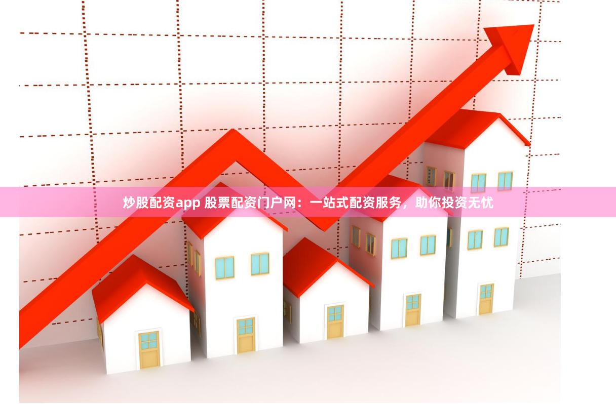 炒股配资app 股票配资门户网：一站式配资服务，助你投资无忧