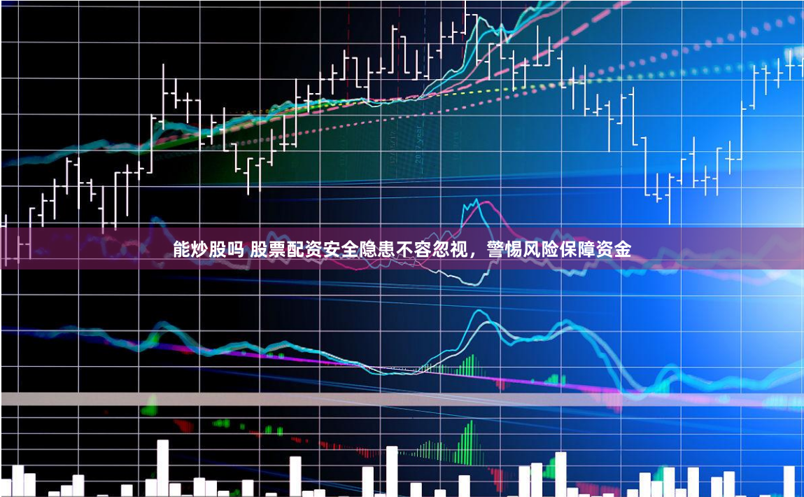 能炒股吗 股票配资安全隐患不容忽视，警惕风险保障资金