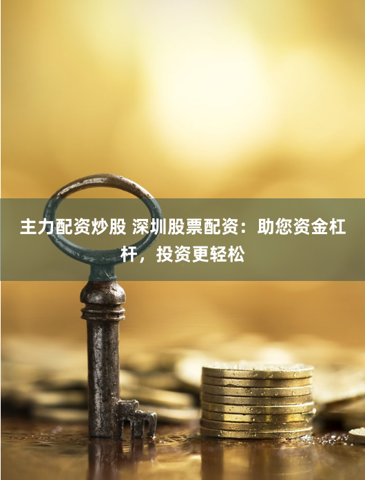 主力配资炒股 深圳股票配资：助您资金杠杆，投资更轻松