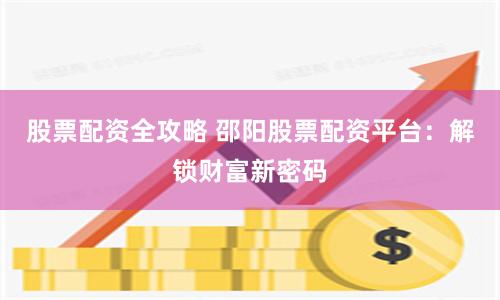股票配资全攻略 邵阳股票配资平台：解锁财富新密码