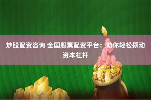 炒股配资咨询 全国股票配资平台：助你轻松撬动资本杠杆
