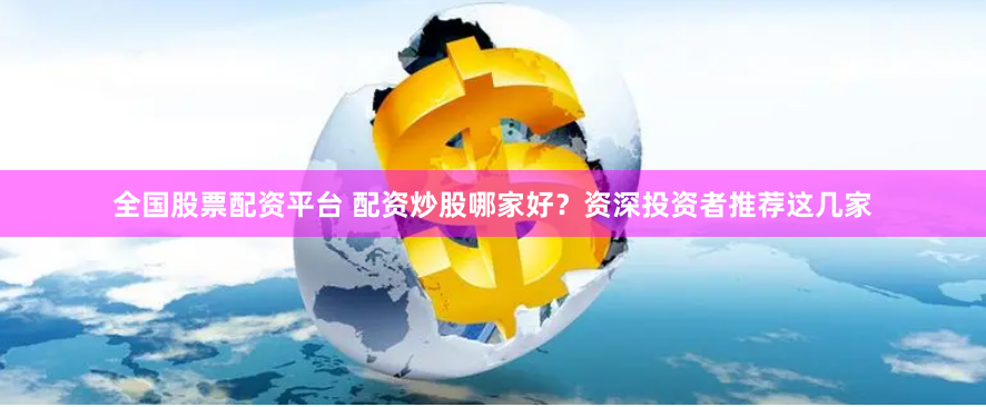 全国股票配资平台 配资炒股哪家好？资深投资者推荐这几家
