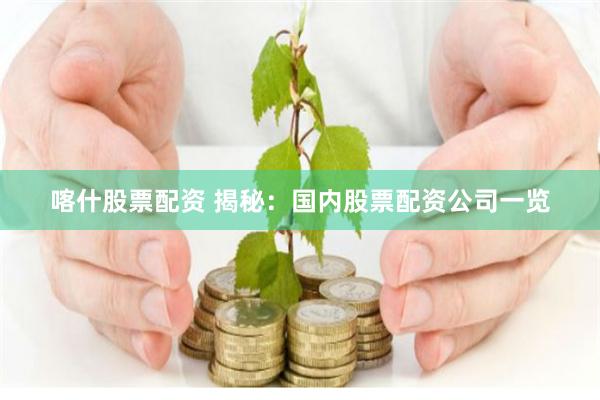 喀什股票配资 揭秘：国内股票配资公司一览