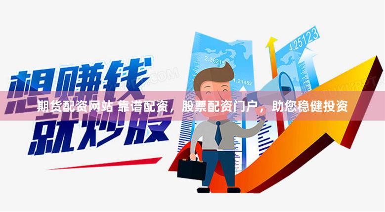 期货配资网站 靠谱配资，股票配资门户，助您稳健投资