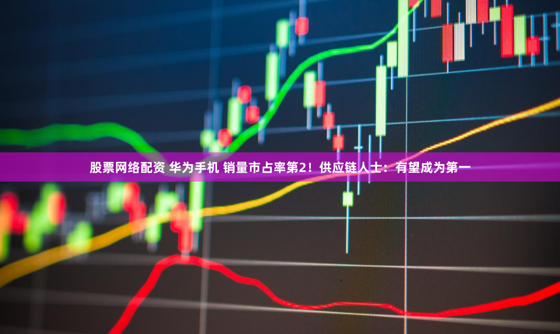 股票网络配资 华为手机 销量市占率第2！供应链人士：有望成为第一