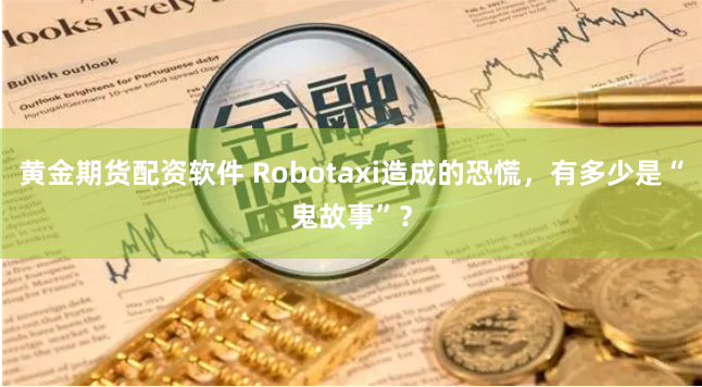 黄金期货配资软件 Robotaxi造成的恐慌，有多少是“鬼故事”？