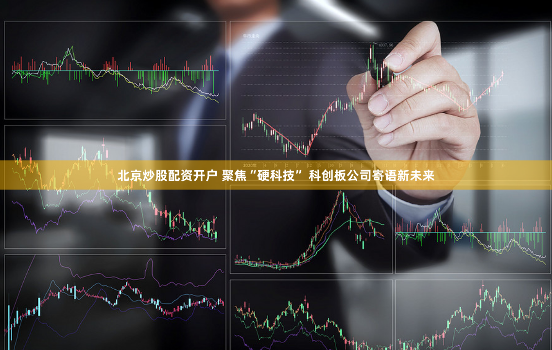 北京炒股配资开户 聚焦“硬科技” 科创板公司寄语新未来