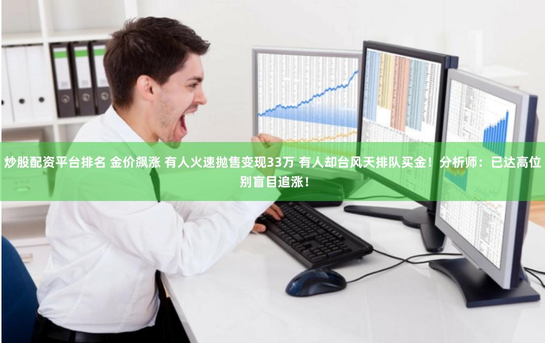 炒股配资平台排名 金价飙涨 有人火速抛售变现33万 有人却台风天排队买金！分析师：已达高位 别盲目追涨！